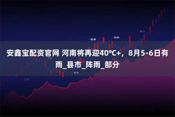 安鑫宝配资官网 河南将再迎40℃+，8月5-6日有雨_县市_阵雨_部分