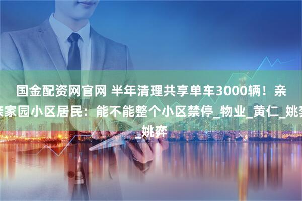 国金配资网官网 半年清理共享单车3000辆！亲亲家园小区居民：能不能整个小区禁停_物业_黄仁_姚弈