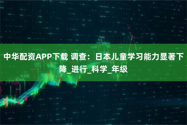 中华配资APP下载 调查：日本儿童学习能力显著下降_进行_科学_年级