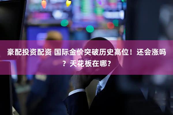 豪配投资配资 国际金价突破历史高位！还会涨吗？天花板在哪？
