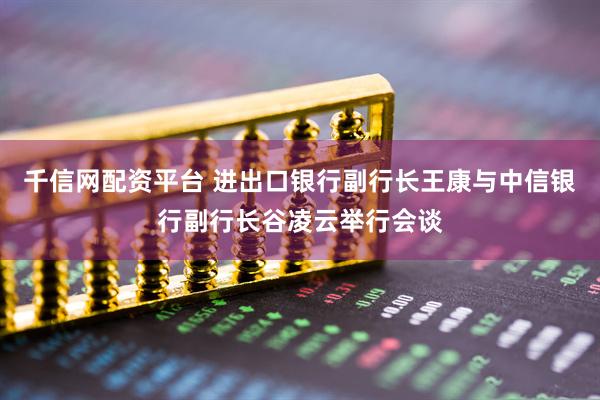 千信网配资平台 进出口银行副行长王康与中信银行副行长谷凌云举行会谈