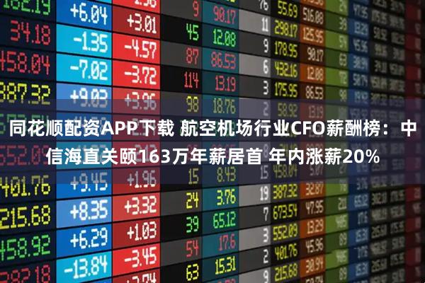 同花顺配资APP下载 航空机场行业CFO薪酬榜：中信海直关颐163万年薪居首 年内涨薪20%