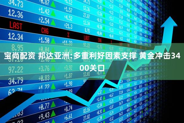 宝尚配资 邦达亚洲:多重利好因素支撑 黄金冲击3400关口