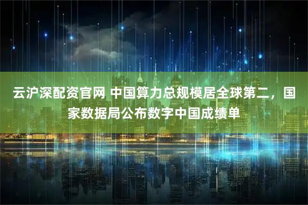 云沪深配资官网 中国算力总规模居全球第二，国家数据局公布数字中国成绩单