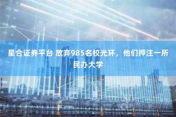 星合证券平台 放弃985名校光环，他们押注一所民办大学