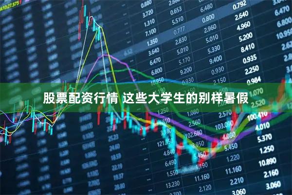 股票配资行情 这些大学生的别样暑假