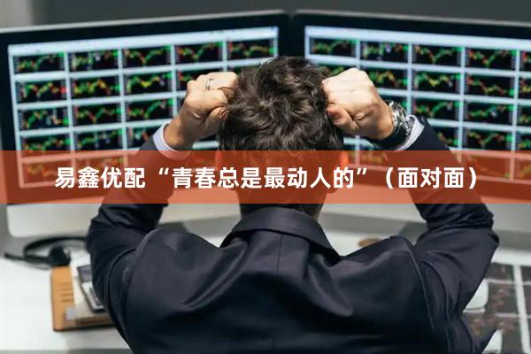 易鑫优配 “青春总是最动人的”（面对面）