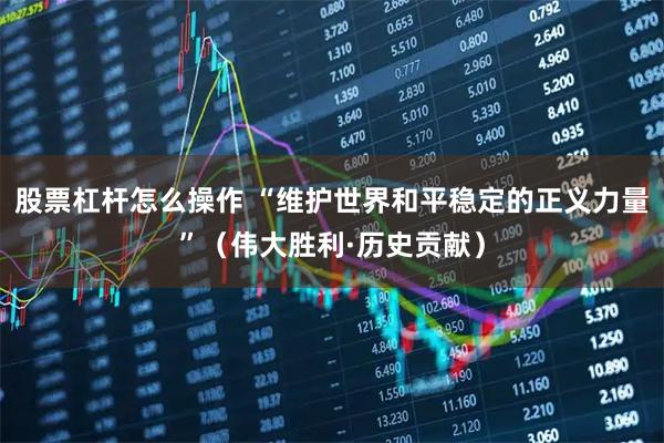 股票杠杆怎么操作 “维护世界和平稳定的正义力量”（伟大胜利·历史贡献）