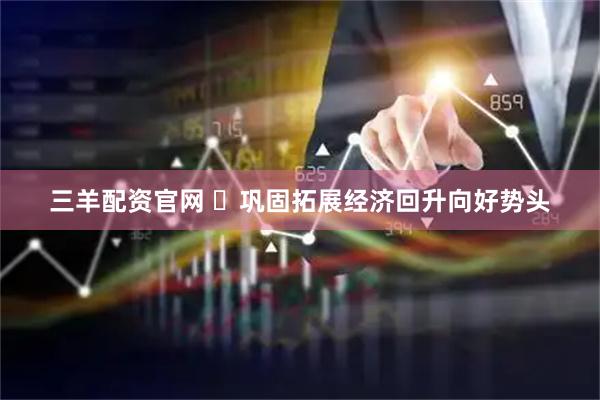 三羊配资官网 ​巩固拓展经济回升向好势头