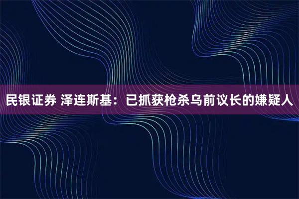 民银证券 泽连斯基：已抓获枪杀乌前议长的嫌疑人