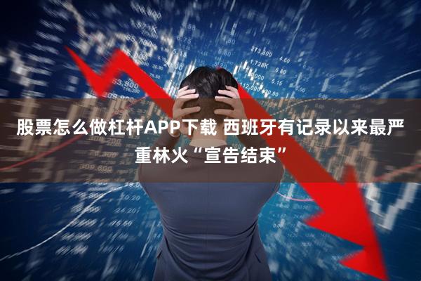 股票怎么做杠杆APP下载 西班牙有记录以来最严重林火“宣告结束”