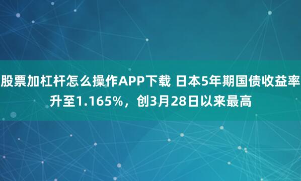 股票加杠杆怎么操作APP下载 日本5年期国债收益率升至1.165%，创3月28日以来最高