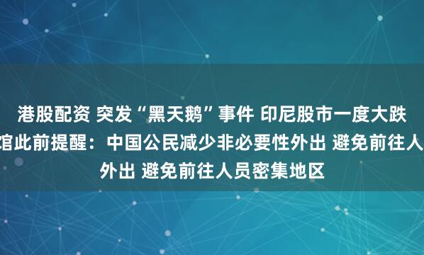 港股配资 突发“黑天鹅”事件 印尼股市一度大跌3.6% 中使馆此前提醒：中国公民减少非必要性外出 避免前往人员密集地区