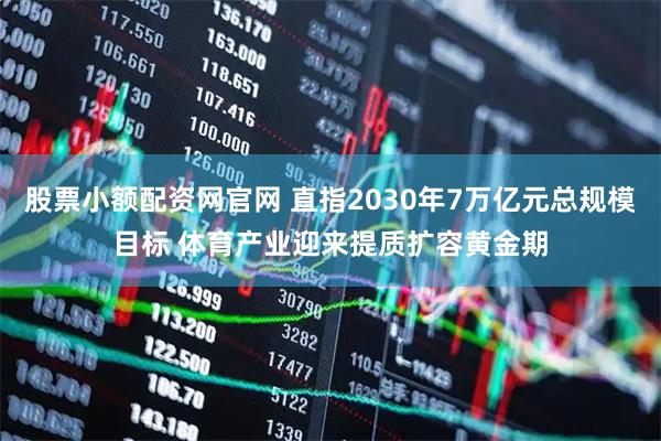 股票小额配资网官网 直指2030年7万亿元总规模目标 体育产业迎来提质扩容黄金期